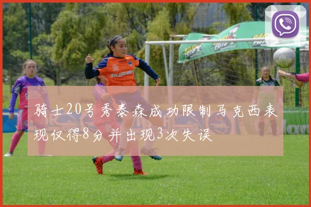 骑士20号秀泰森成功限制马克西表现仅得8分并出现3次失误
