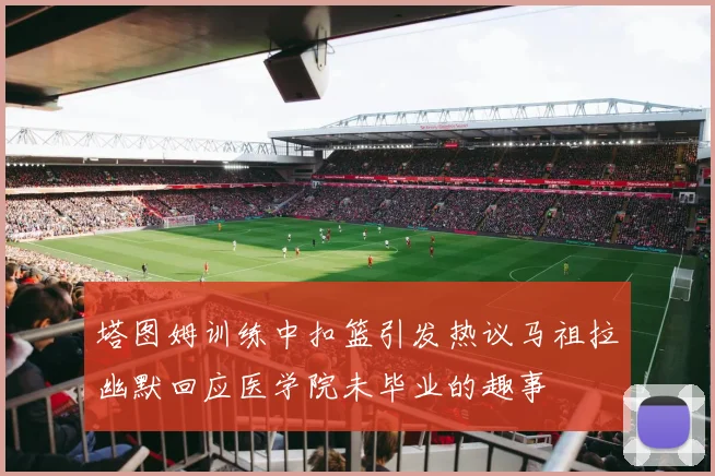 塔图姆训练中扣篮引发热议马祖拉幽默回应医学院未毕业的趣事