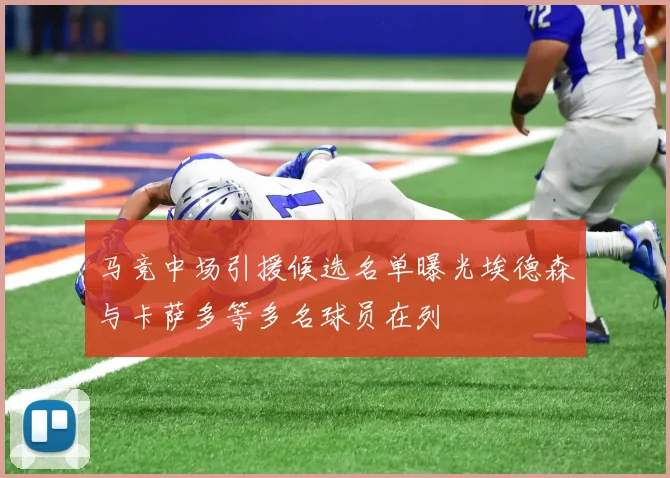 马竞中场引援候选名单曝光埃德森与卡萨多等多名球员在列