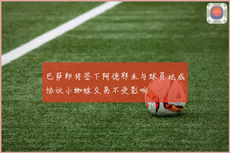 巴萨即将签下阿德耶米与球员达成协议小蜘蛛交易不受影响