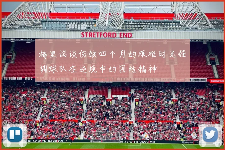 梅里诺谈伤缺四个月的艰难时光强调球队在逆境中的团结精神