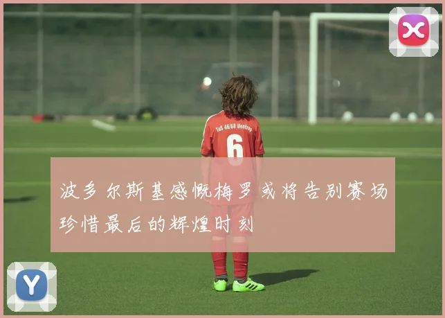 波多尔斯基感慨梅罗或将告别赛场珍惜最后的辉煌时刻