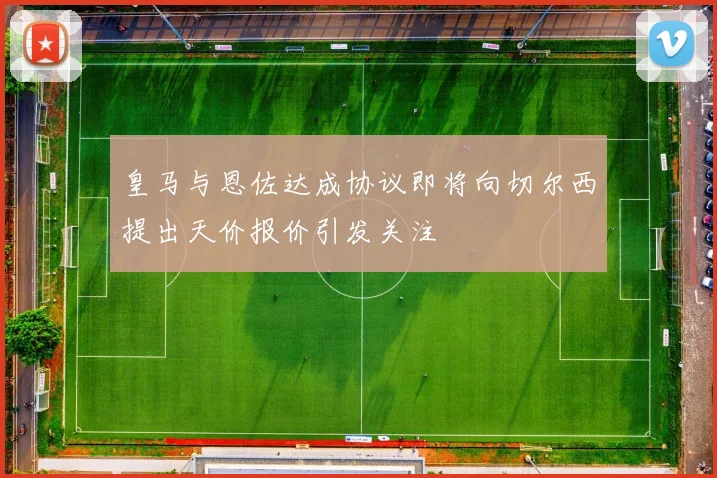 皇马与恩佐达成协议即将向切尔西提出天价报价引发关注