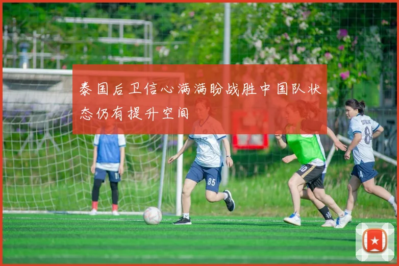 泰国后卫信心满满盼战胜中国队状态仍有提升空间