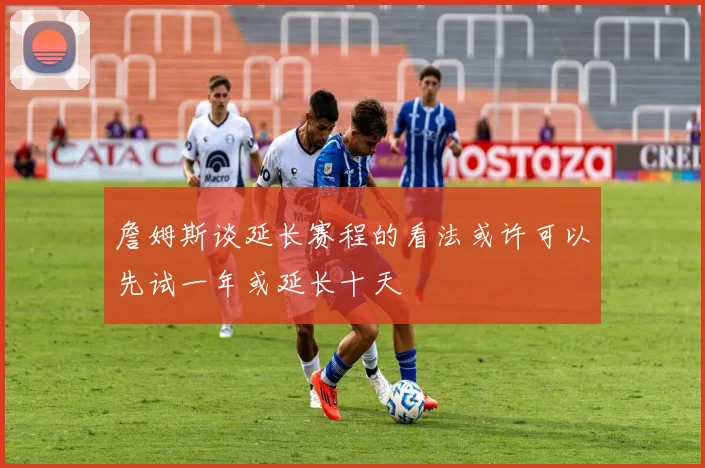 詹姆斯谈延长赛程的看法或许可以先试一年或延长十天