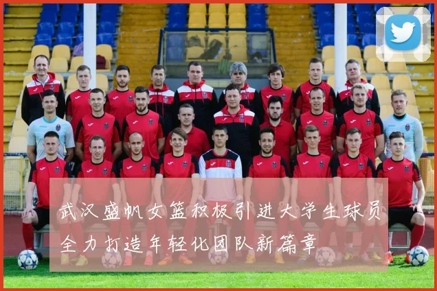 武汉盛帆女篮积极引进大学生球员全力打造年轻化团队新篇章
