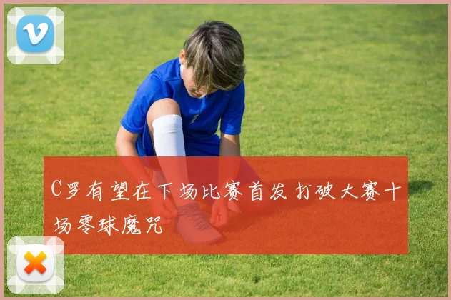 C罗有望在下场比赛首发打破大赛十场零球魔咒