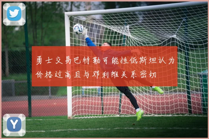 勇士交易巴特勒可能性低斯坦认为价格过高且与邓利维关系密切