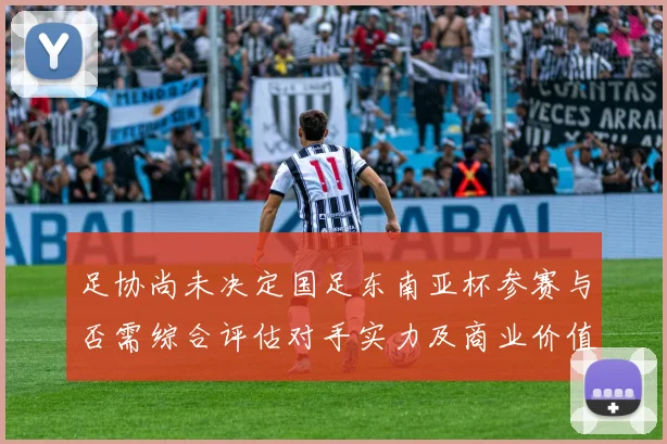 足协尚未决定国足东南亚杯参赛与否需综合评估对手实力及商业价值