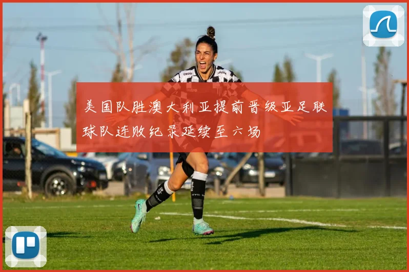 美国队胜澳大利亚提前晋级亚足联球队连败纪录延续至六场