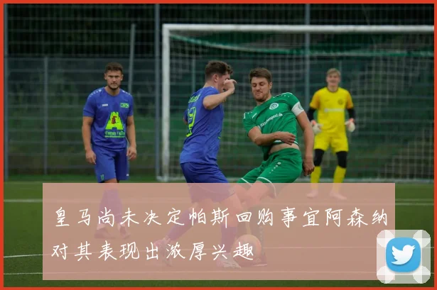 皇马尚未决定帕斯回购事宜阿森纳对其表现出浓厚兴趣