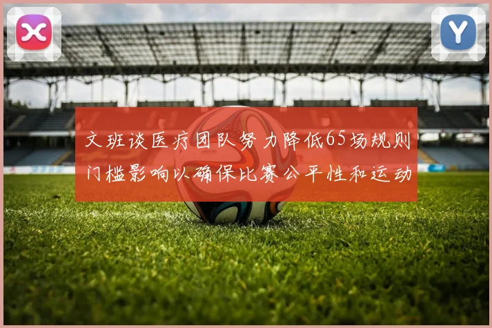 文班谈医疗团队努力降低65场规则门槛影响以确保比赛公平性和运动员健康