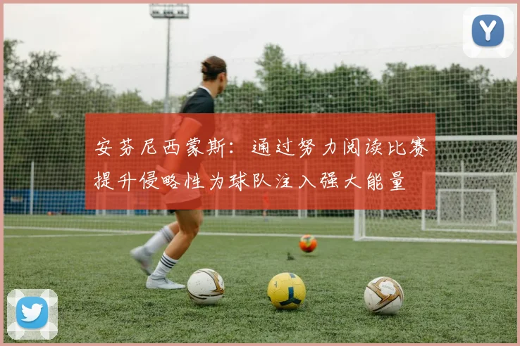 安芬尼西蒙斯：通过努力阅读比赛提升侵略性为球队注入强大能量