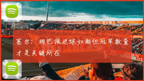 塞尔：姆巴佩进球如潮但冠军数量才是关键所在