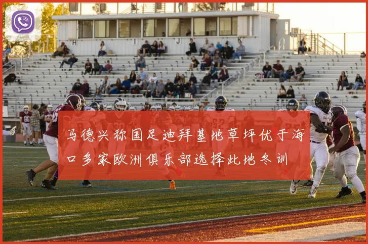 马德兴称国足迪拜基地草坪优于海口多家欧洲俱乐部选择此地冬训