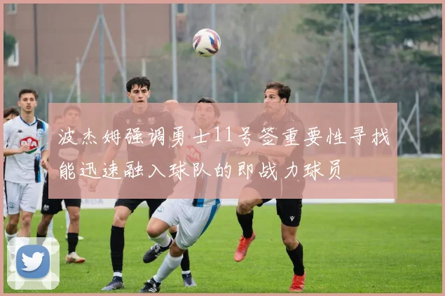 波杰姆强调勇士11号签重要性寻找能迅速融入球队的即战力球员