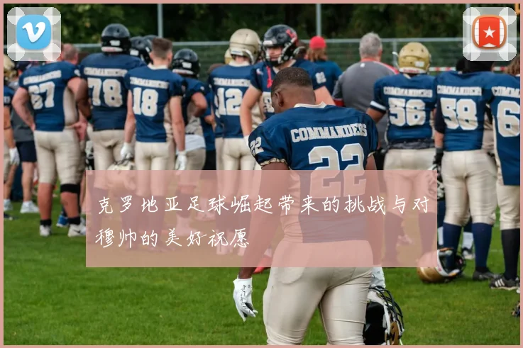 克罗地亚足球崛起带来的挑战与对穆帅的美好祝愿