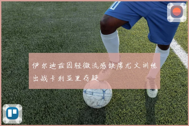 伊尔迪兹因轻微流感缺席尤文训练出战卡利亚里存疑