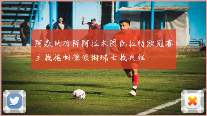 阿森纳对阵阿拉木图凯拉特欧冠赛主裁施耐德领衔瑞士裁判组