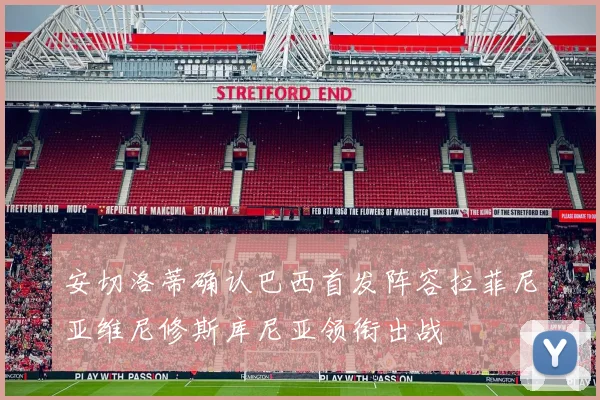 安切洛蒂确认巴西首发阵容拉菲尼亚维尼修斯库尼亚领衔出战