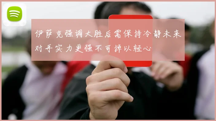 伊萨克强调大胜后需保持冷静未来对手实力更强不可掉以轻心