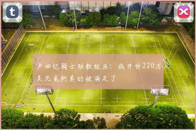 卢回忆骑士助教经历：我开价220万美元竟然真的被满足了