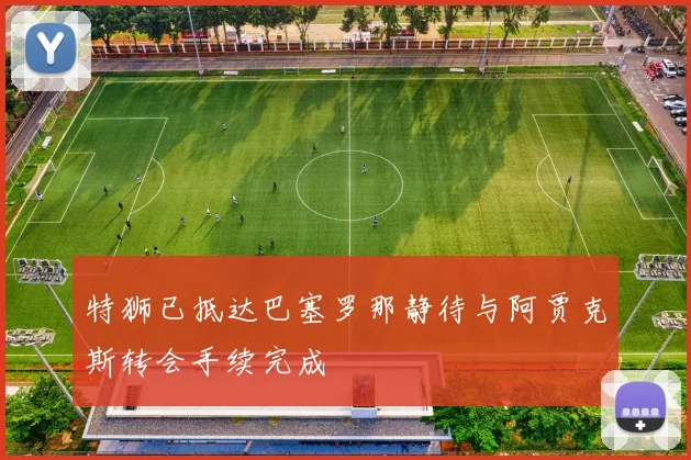 特狮已抵达巴塞罗那静待与阿贾克斯转会手续完成